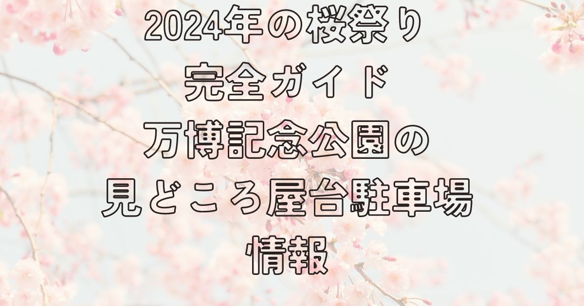 2024年の桜祭り完全ガイド：万博記念公園の見どころ、屋台、駐車場情報